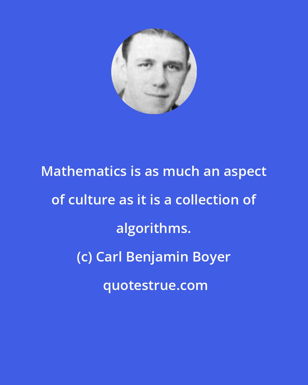 Carl Benjamin Boyer: Mathematics is as much an aspect of culture as it is a collection of algorithms.