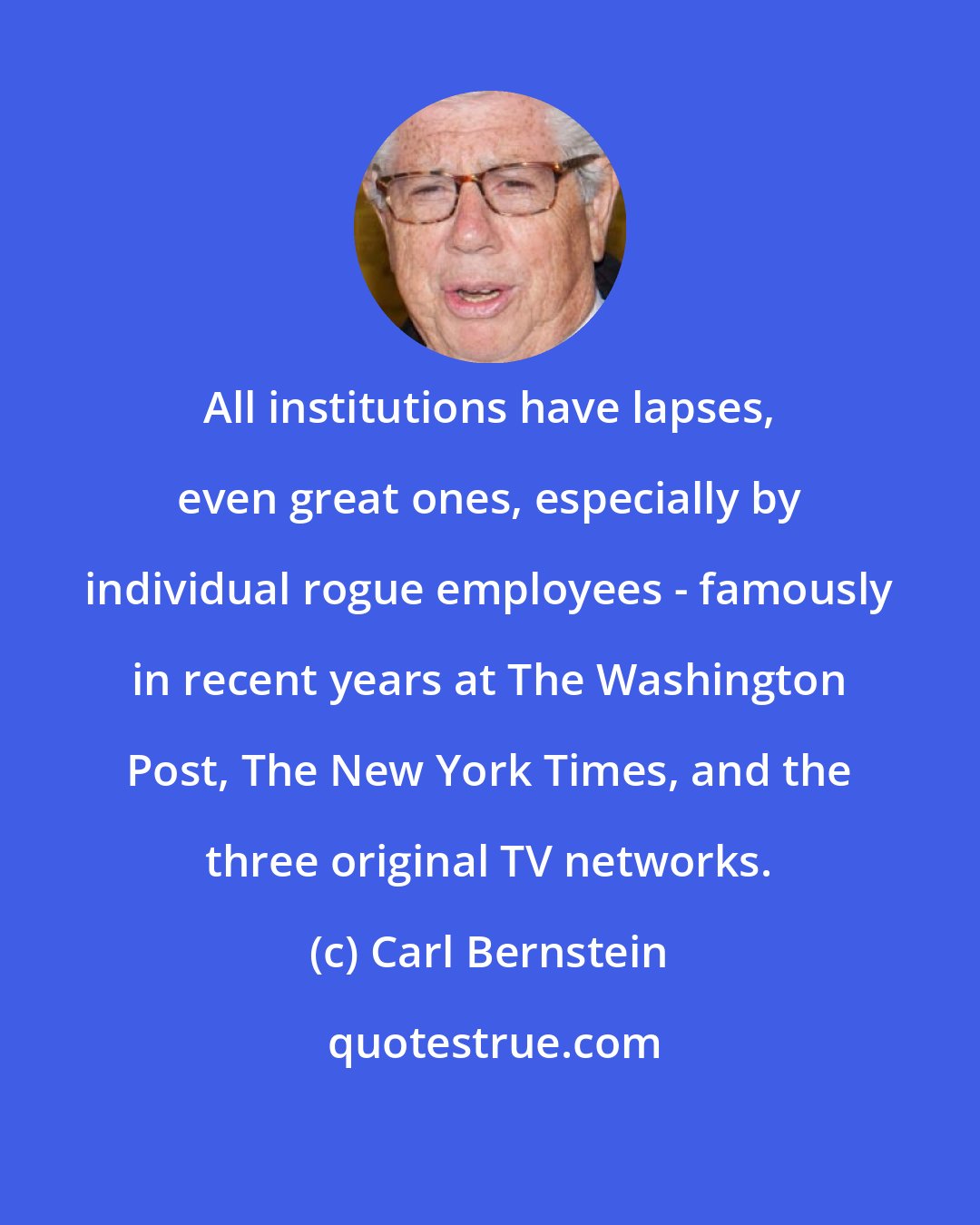 Carl Bernstein: All institutions have lapses, even great ones, especially by individual rogue employees - famously in recent years at The Washington Post, The New York Times, and the three original TV networks.