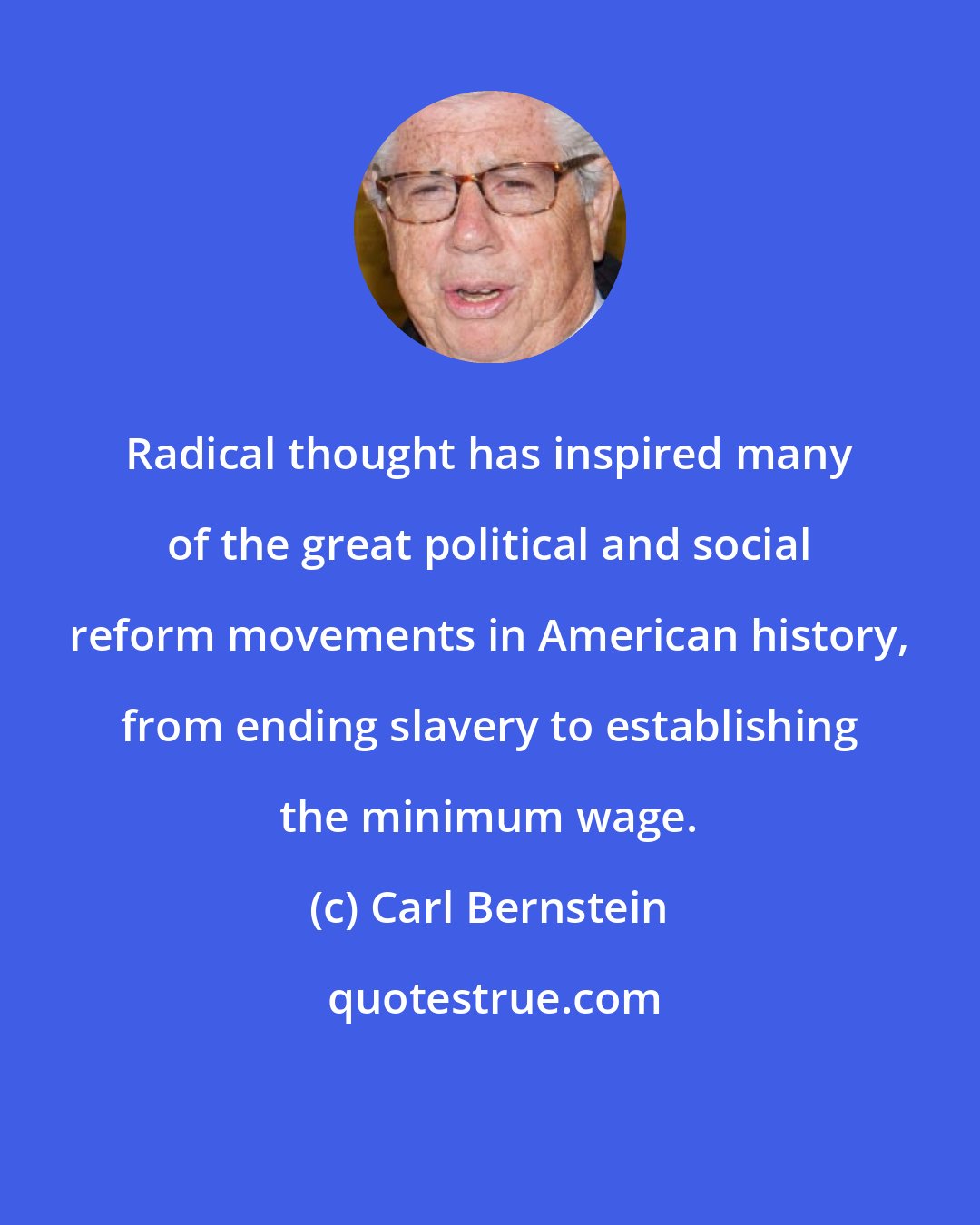 Carl Bernstein: Radical thought has inspired many of the great political and social reform movements in American history, from ending slavery to establishing the minimum wage.