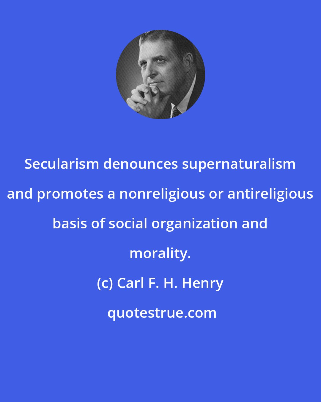 Carl F. H. Henry: Secularism denounces supernaturalism and promotes a nonreligious or antireligious basis of social organization and morality.
