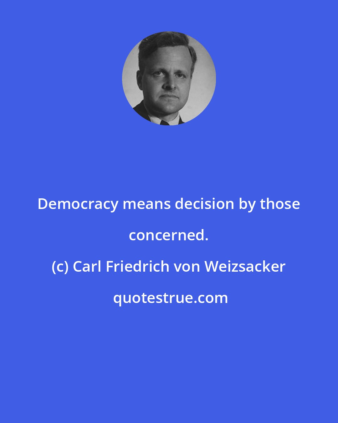 Carl Friedrich von Weizsacker: Democracy means decision by those concerned.