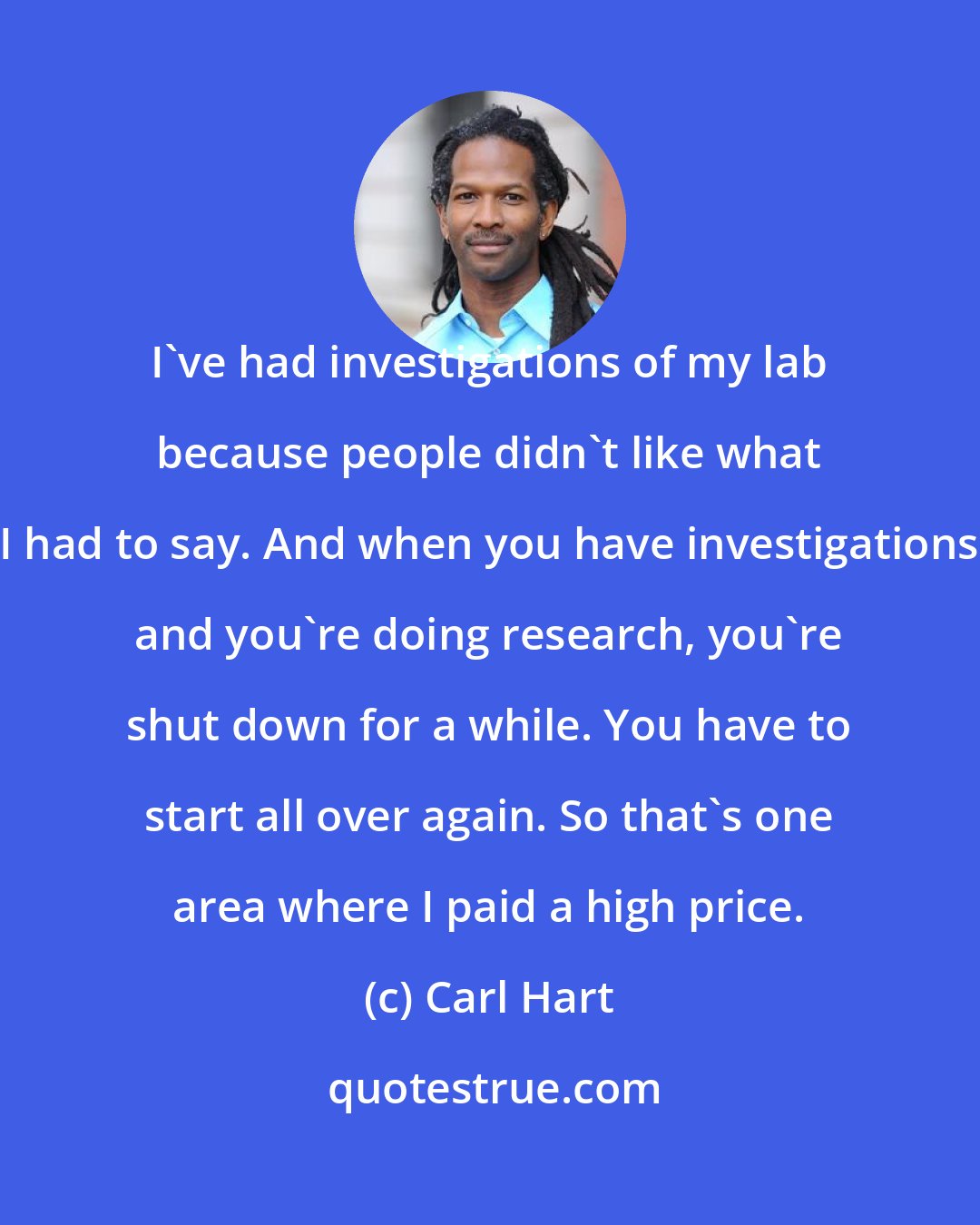 Carl Hart: I've had investigations of my lab because people didn't like what I had to say. And when you have investigations and you're doing research, you're shut down for a while. You have to start all over again. So that's one area where I paid a high price.