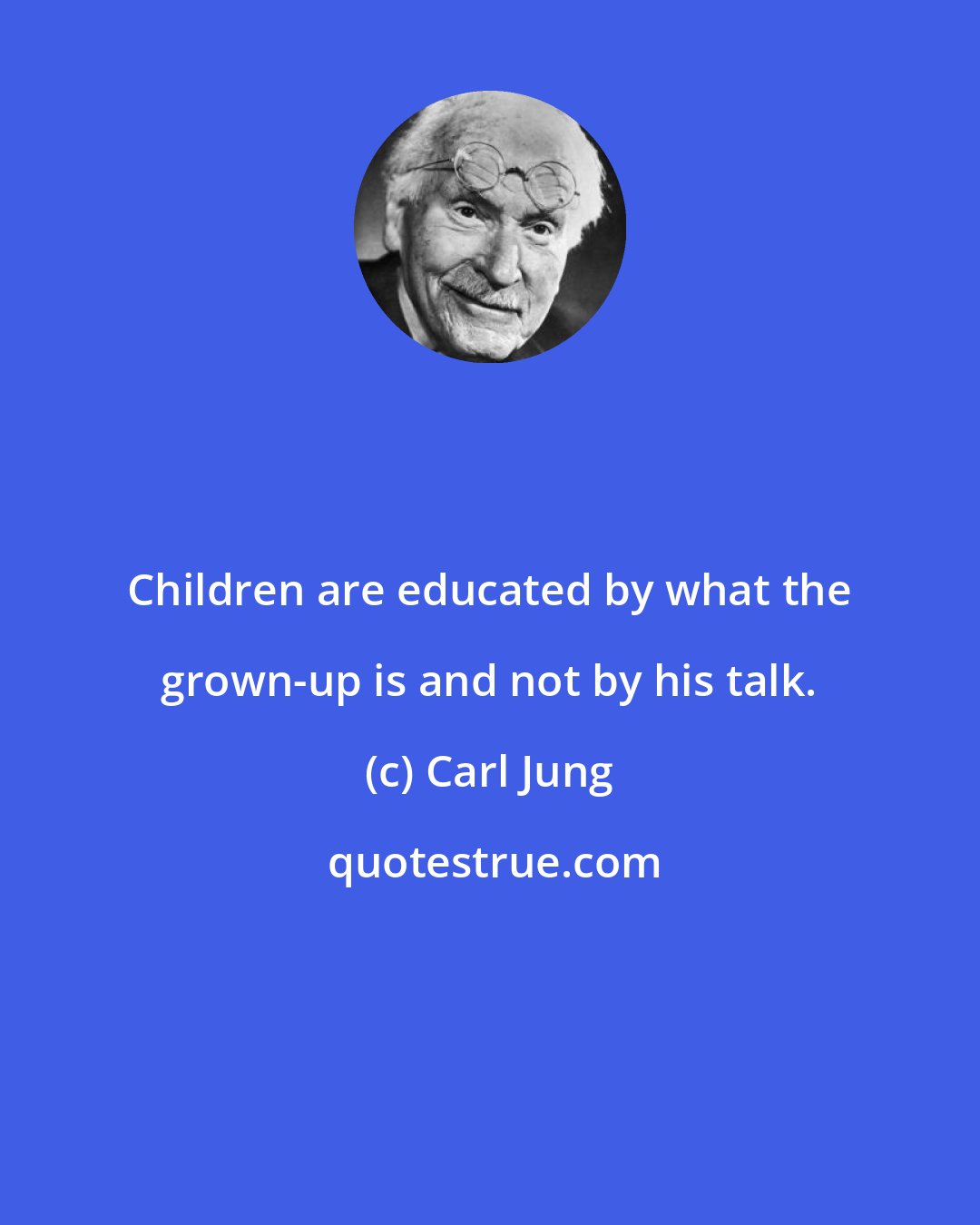 Carl Jung: Children are educated by what the grown-up is and not by his talk.