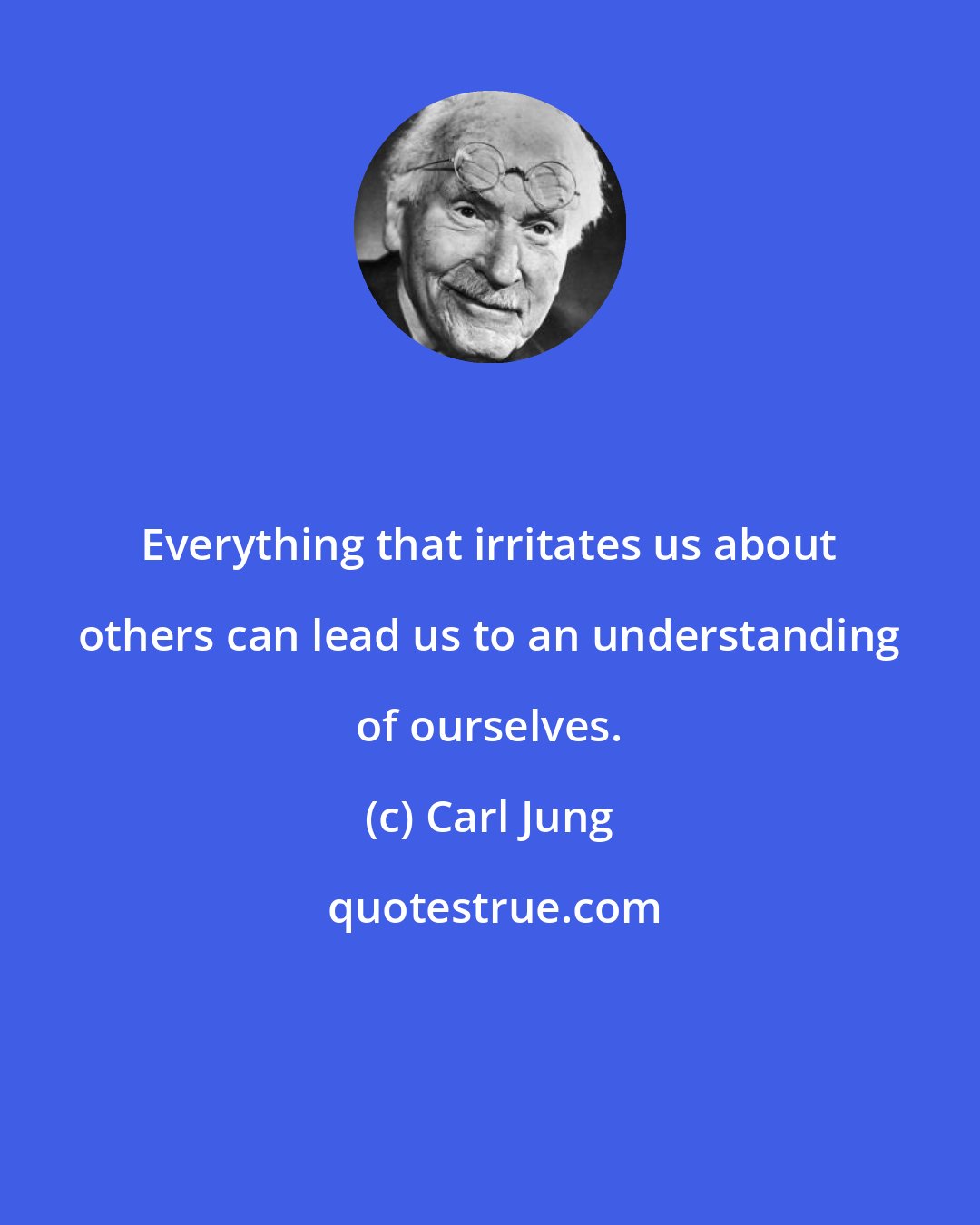 Carl Jung: Everything that irritates us about others can lead us to an understanding of ourselves.