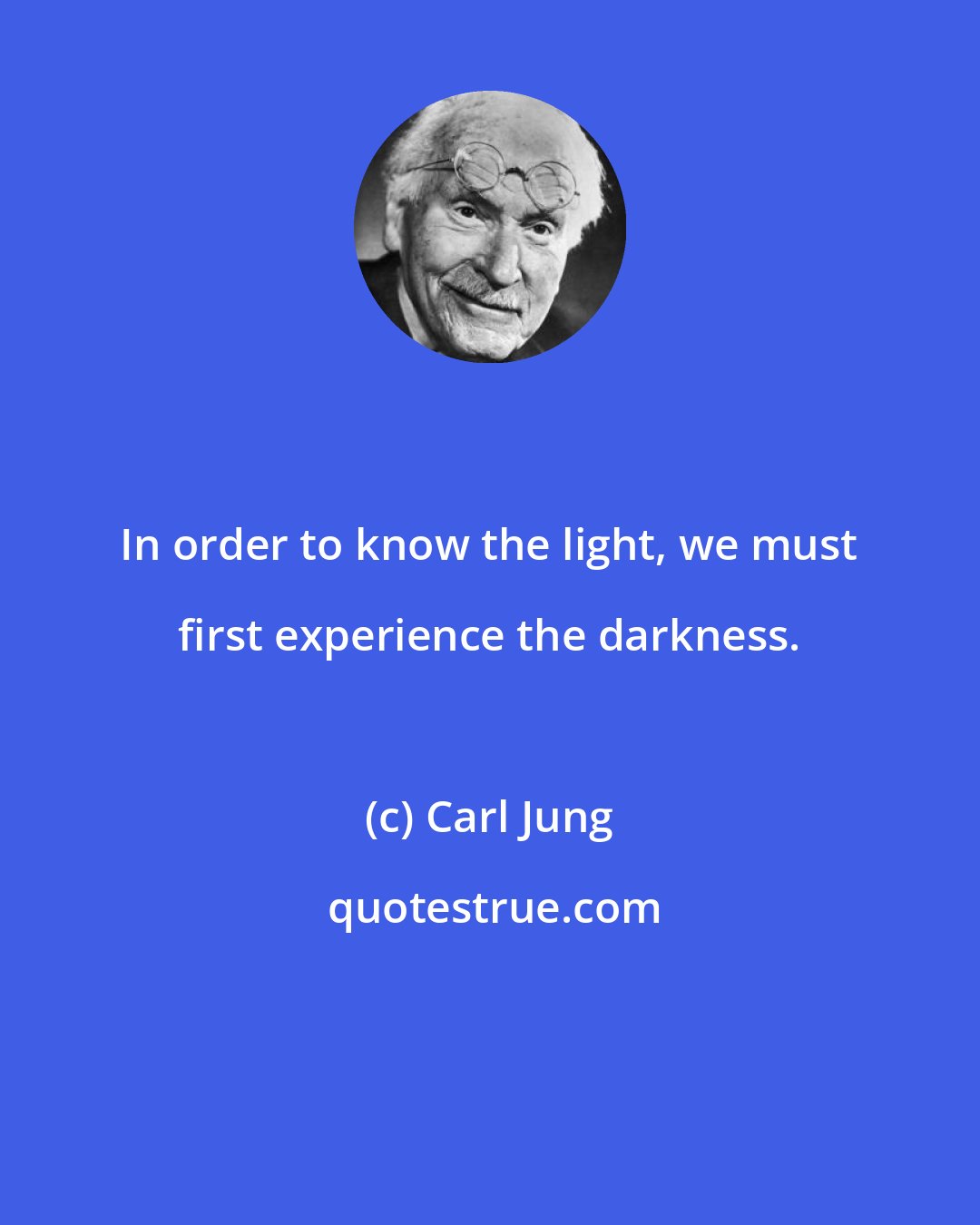 Carl Jung: In order to know the light, we must first experience the darkness.
