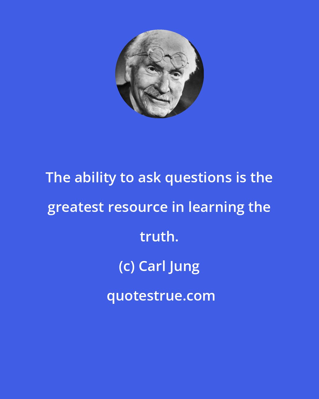 Carl Jung: The ability to ask questions is the greatest resource in learning the truth.
