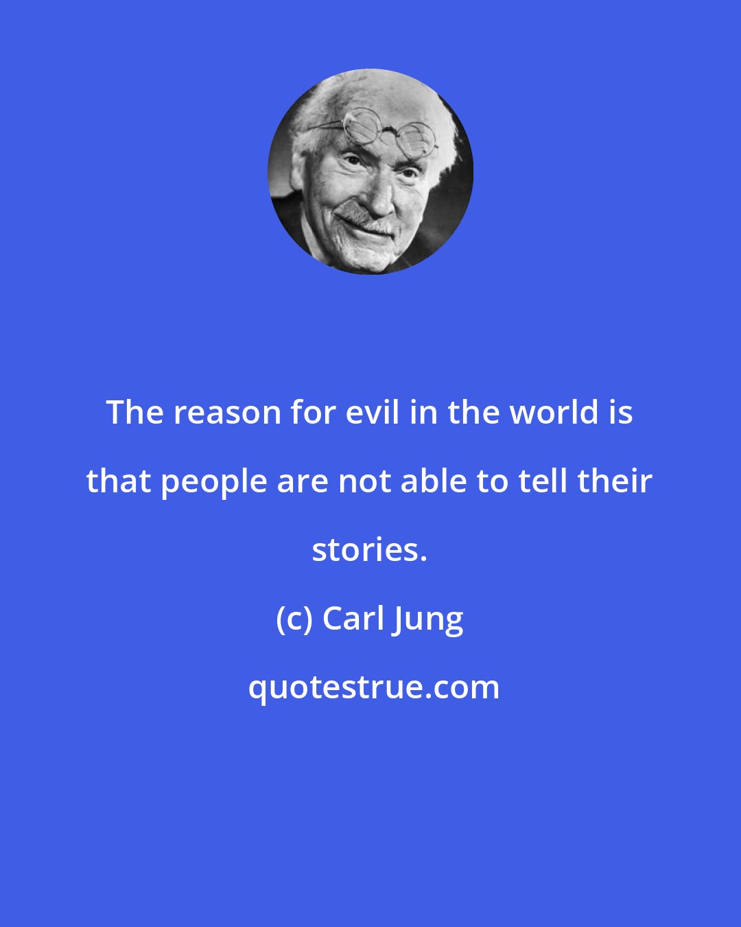 Carl Jung: The reason for evil in the world is that people are not able to tell their stories.