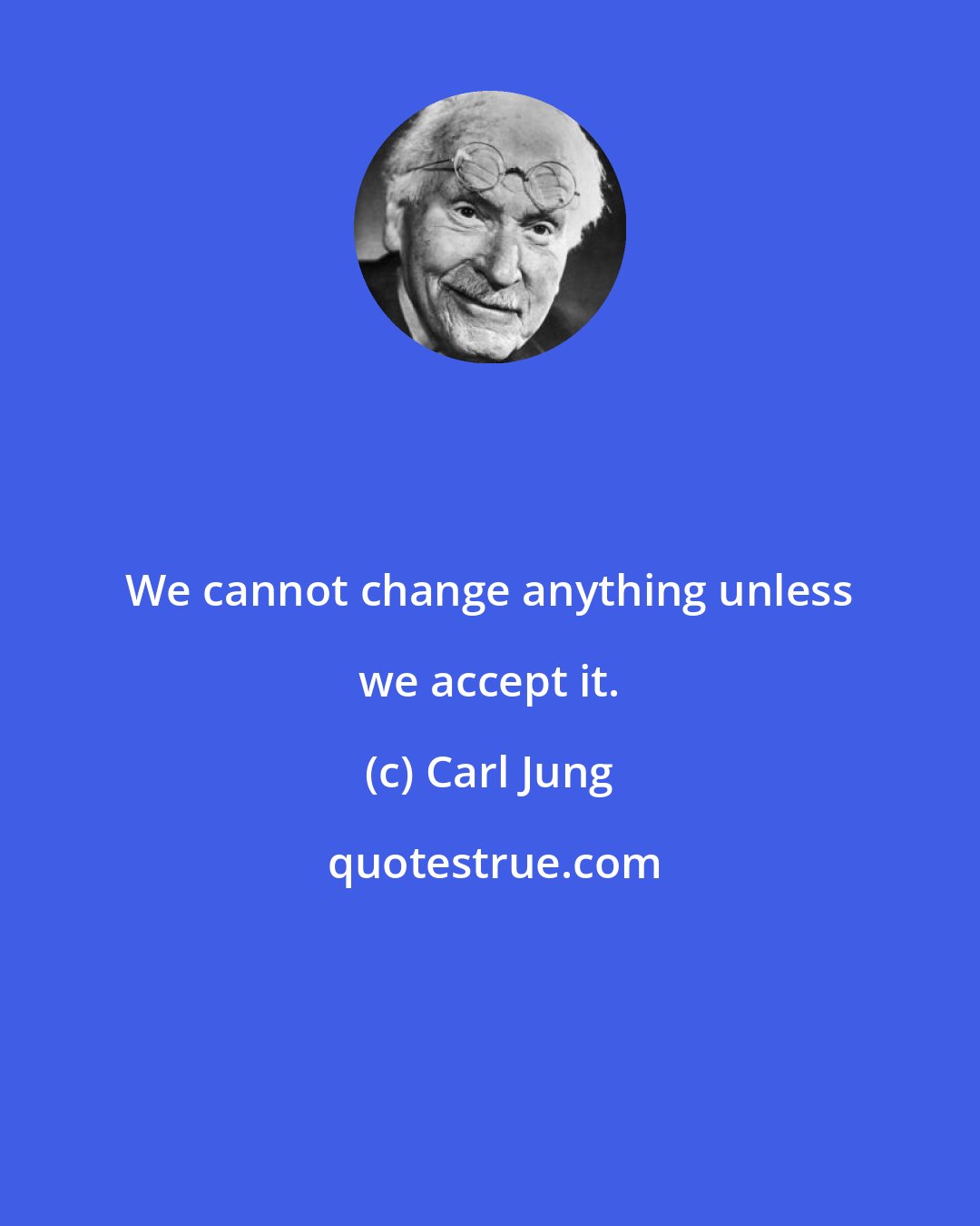 Carl Jung: We cannot change anything unless we accept it.