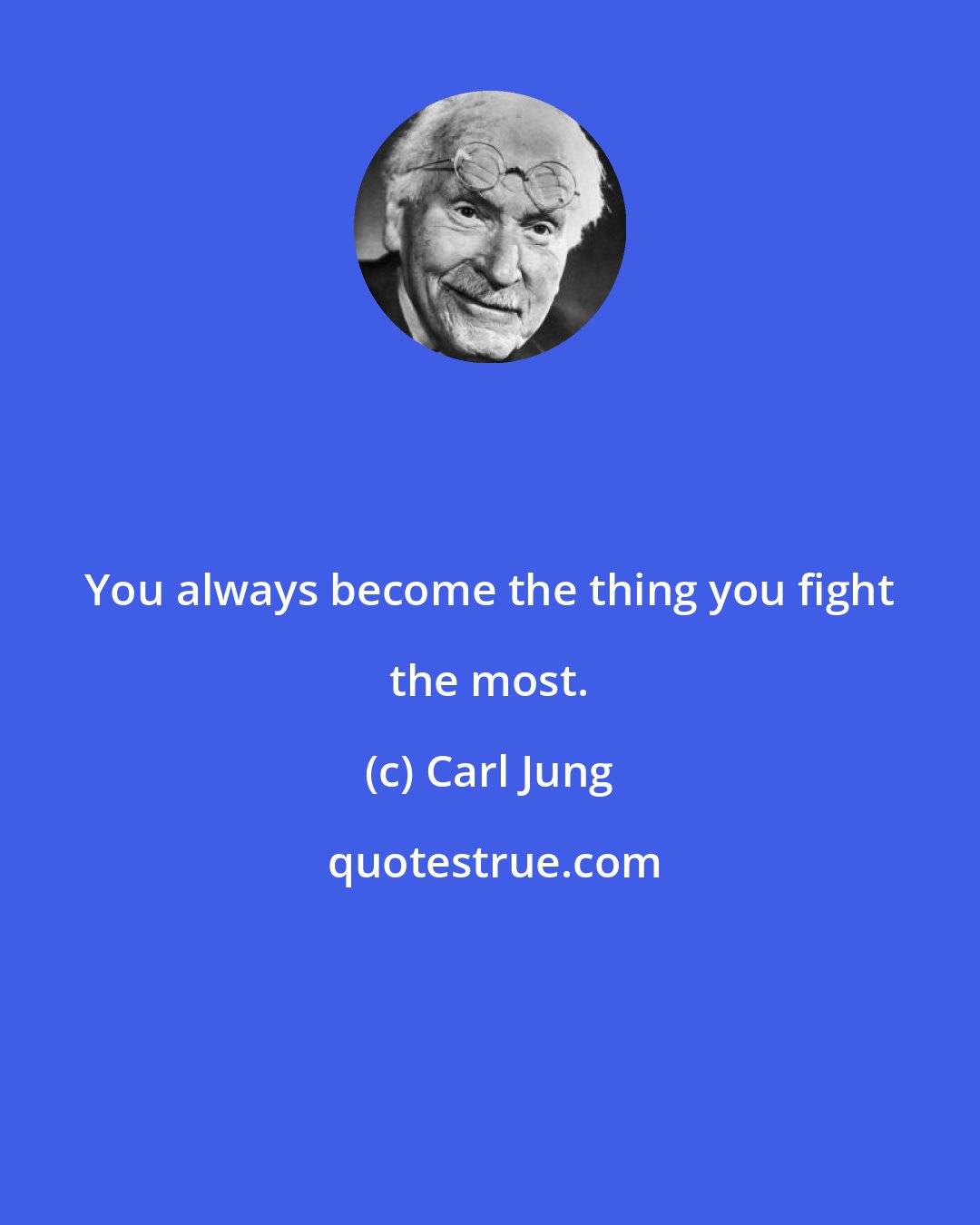 Carl Jung: You always become the thing you fight the most.