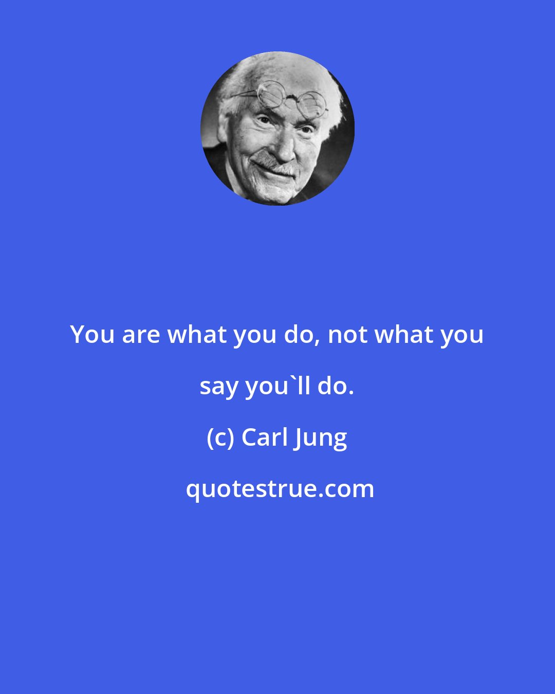 Carl Jung: You are what you do, not what you say you'll do.