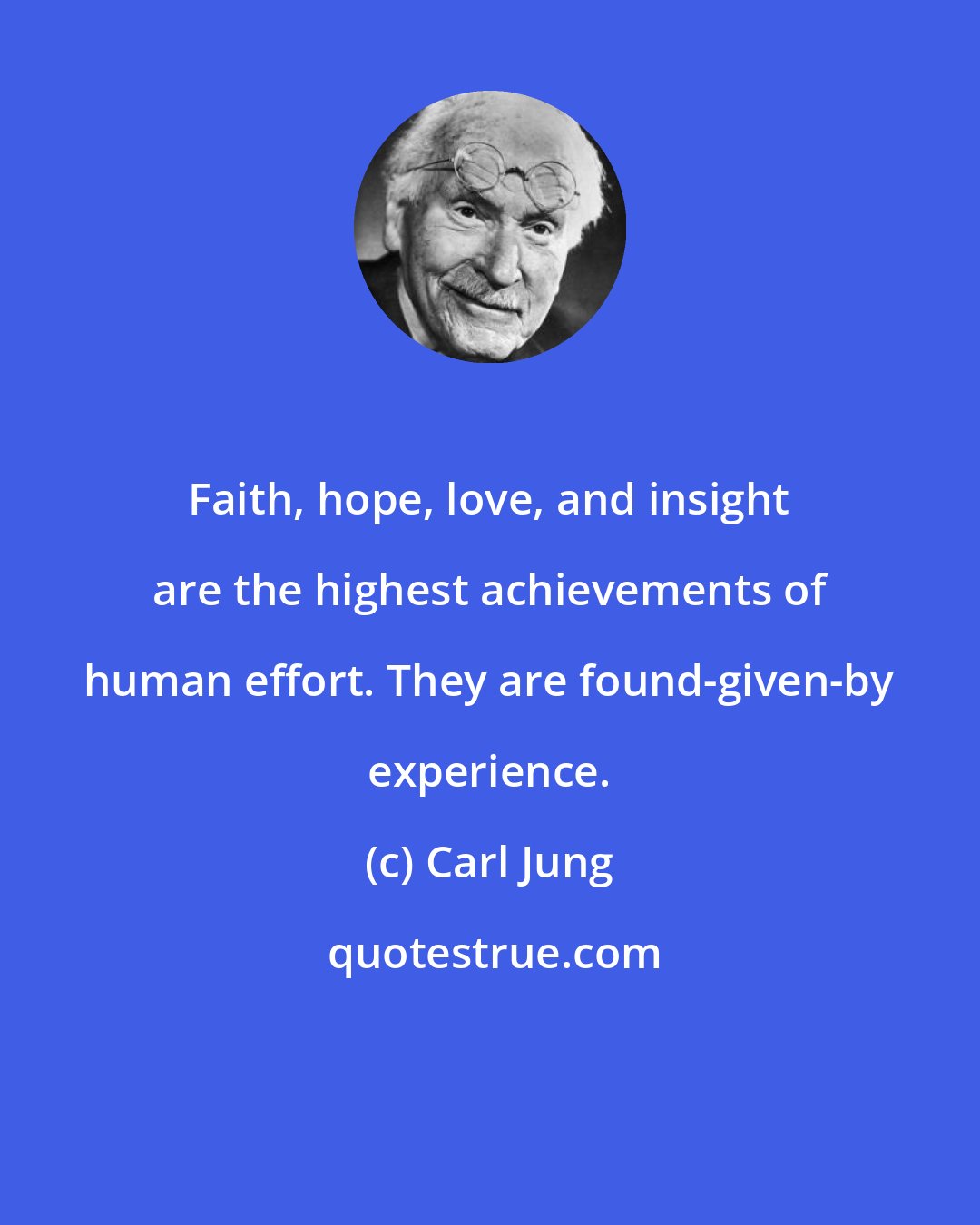 Carl Jung: Faith, hope, love, and insight are the highest achievements of human effort. They are found-given-by experience.