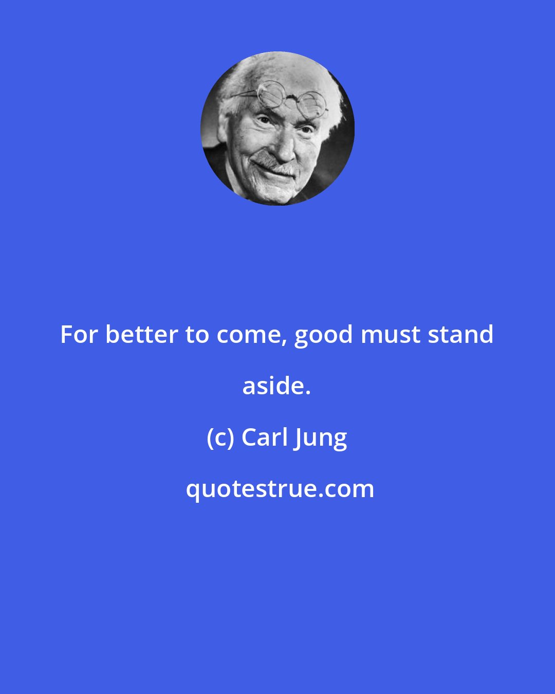Carl Jung: For better to come, good must stand aside.