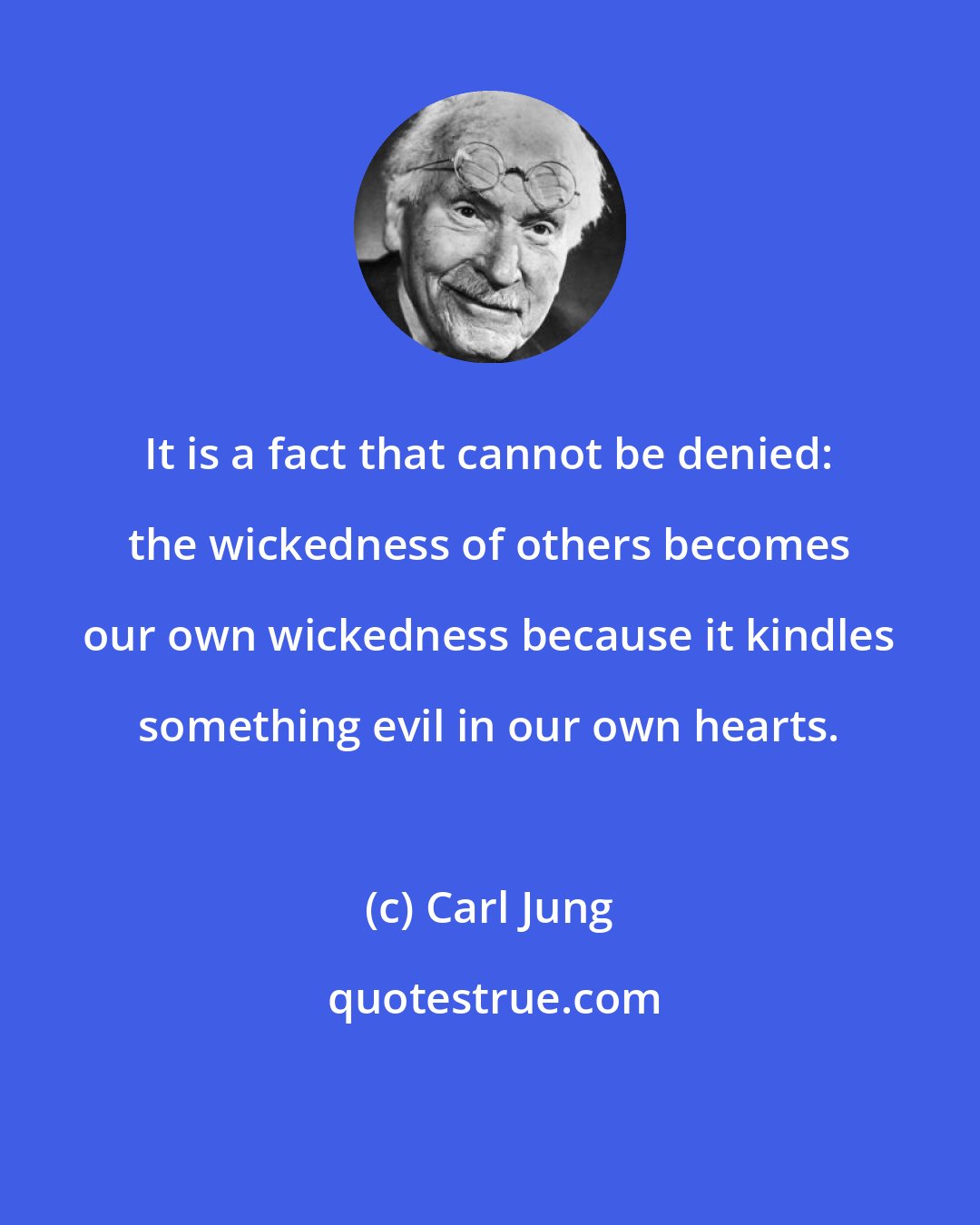 Carl Jung: It is a fact that cannot be denied: the wickedness of others becomes our own wickedness because it kindles something evil in our own hearts.