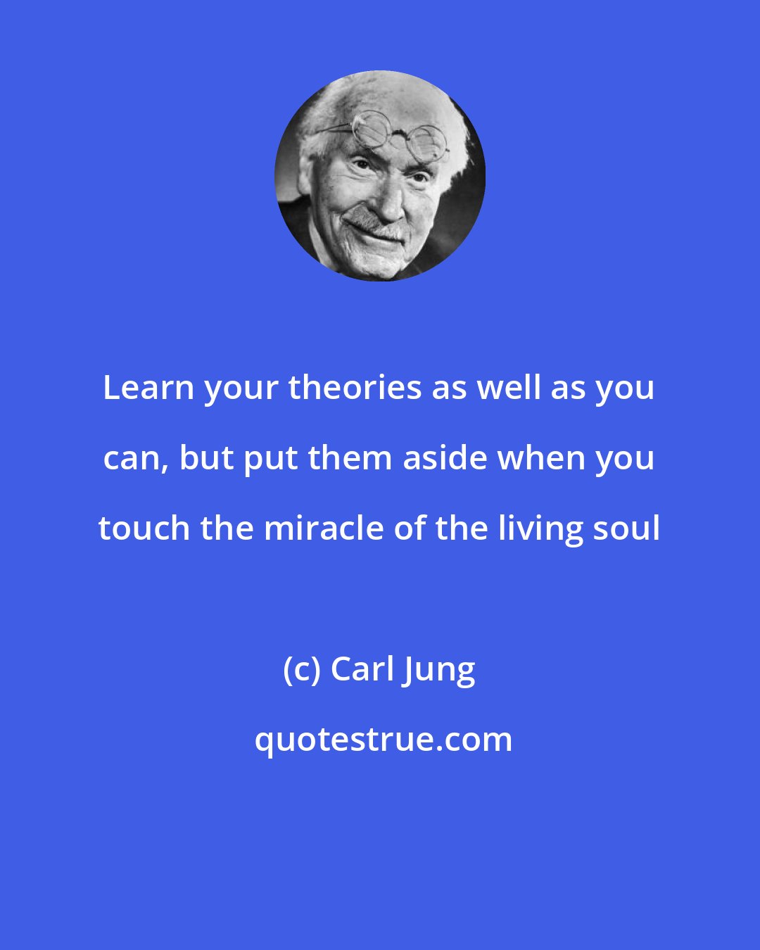 Carl Jung: Learn your theories as well as you can, but put them aside when you touch the miracle of the living soul