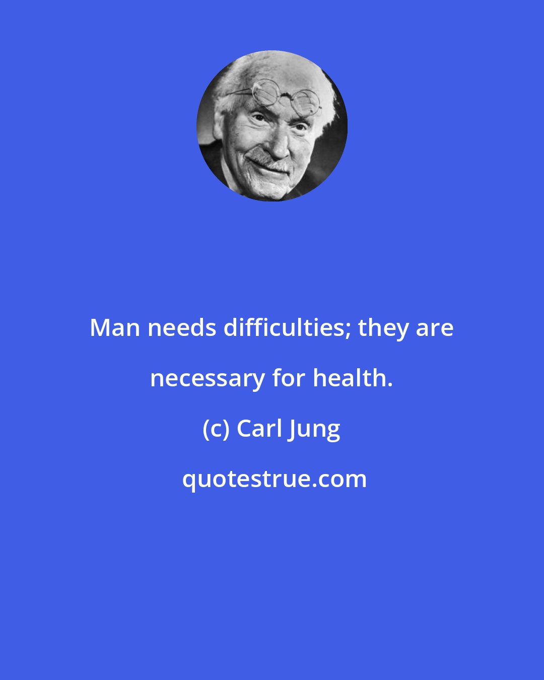 Carl Jung: Man needs difficulties; they are necessary for health.
