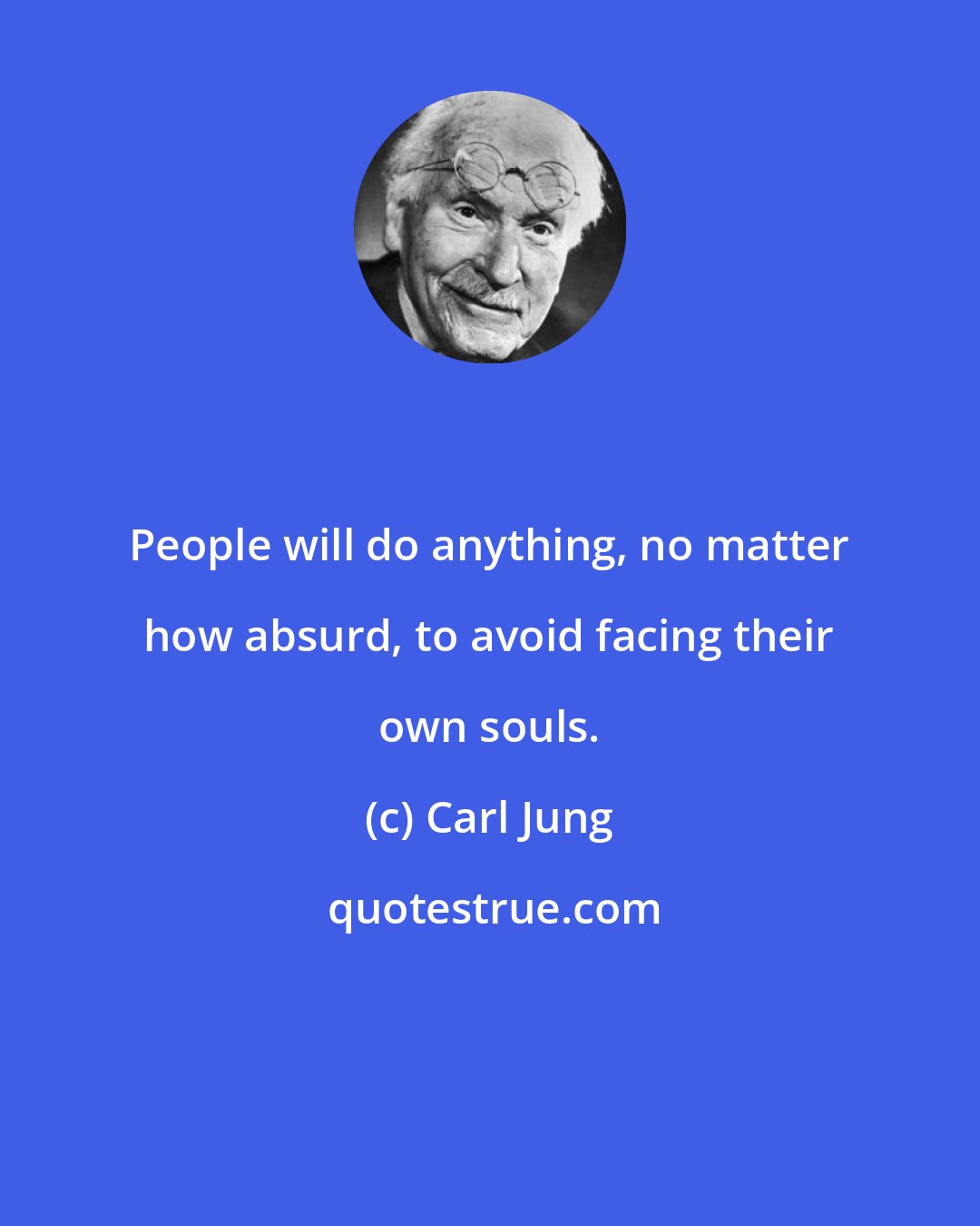 Carl Jung: People will do anything, no matter how absurd, to avoid facing their own souls.
