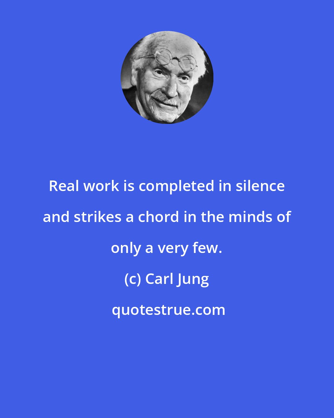 Carl Jung: Real work is completed in silence and strikes a chord in the minds of only a very few.