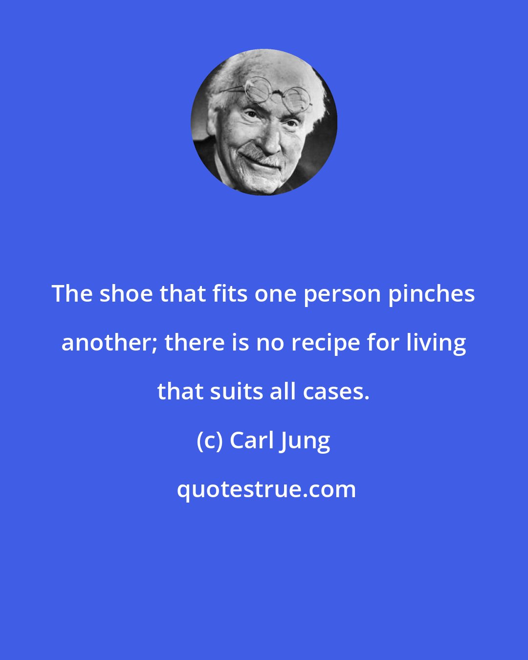 Carl Jung: The shoe that fits one person pinches another; there is no recipe for living that suits all cases.