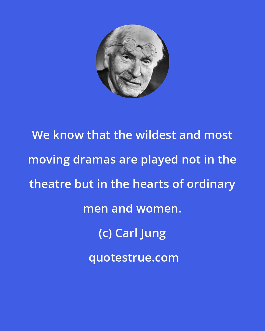 Carl Jung: We know that the wildest and most moving dramas are played not in the theatre but in the hearts of ordinary men and women.