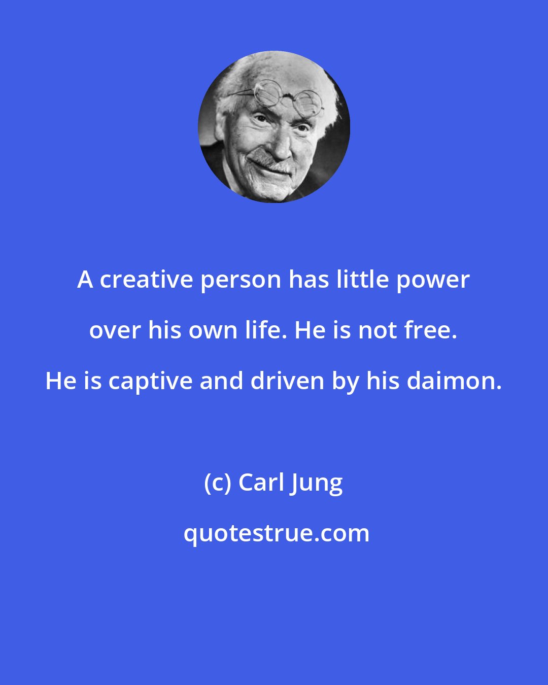 Carl Jung: A creative person has little power over his own life. He is not free. He is captive and driven by his daimon.