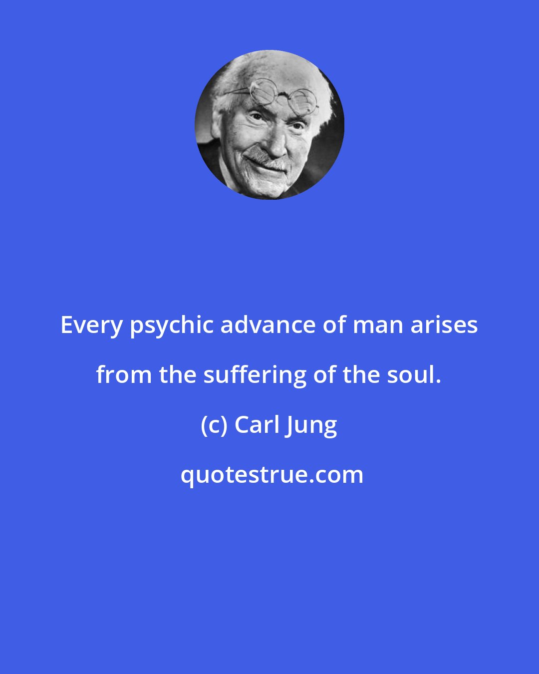 Carl Jung: Every psychic advance of man arises from the suffering of the soul.