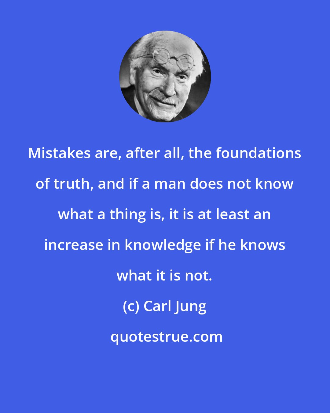 Carl Jung: Mistakes are, after all, the foundations of truth, and if a man does not know what a thing is, it is at least an increase in knowledge if he knows what it is not.