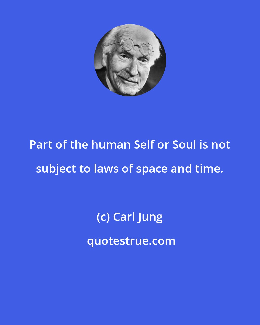 Carl Jung: Part of the human Self or Soul is not subject to laws of space and time.