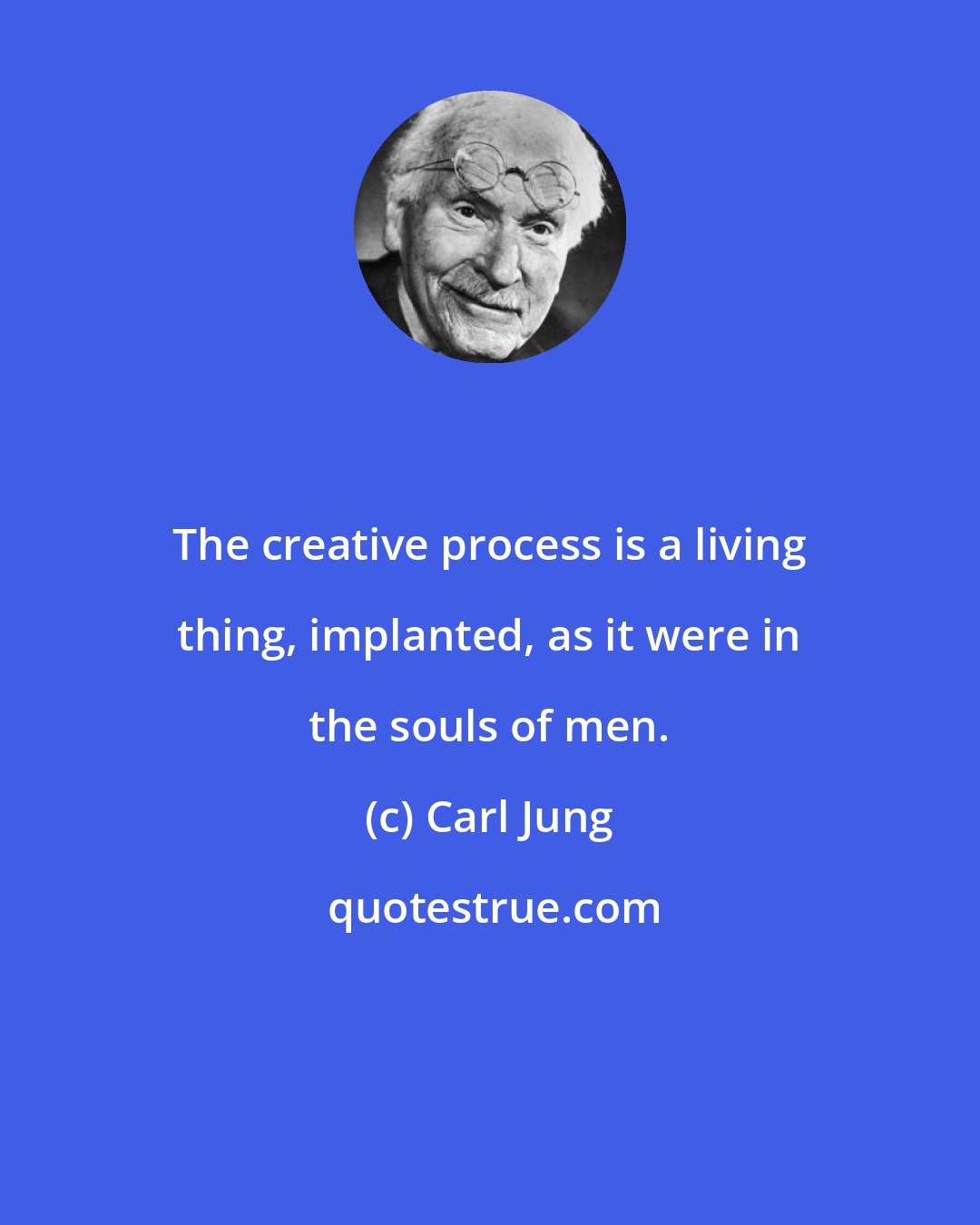 Carl Jung: The creative process is a living thing, implanted, as it were in the souls of men.
