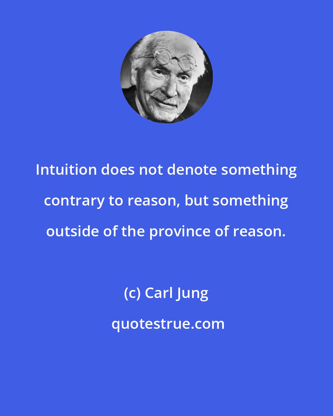 Carl Jung: Intuition does not denote something contrary to reason, but something outside of the province of reason.