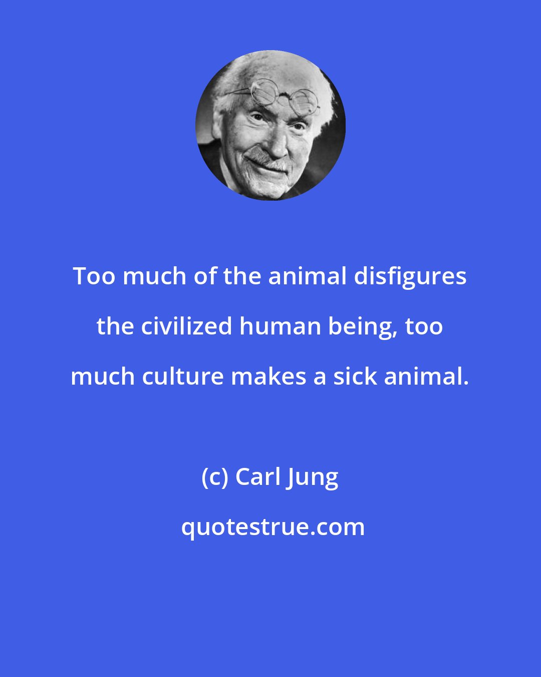 Carl Jung: Too much of the animal disfigures the civilized human being, too much culture makes a sick animal.