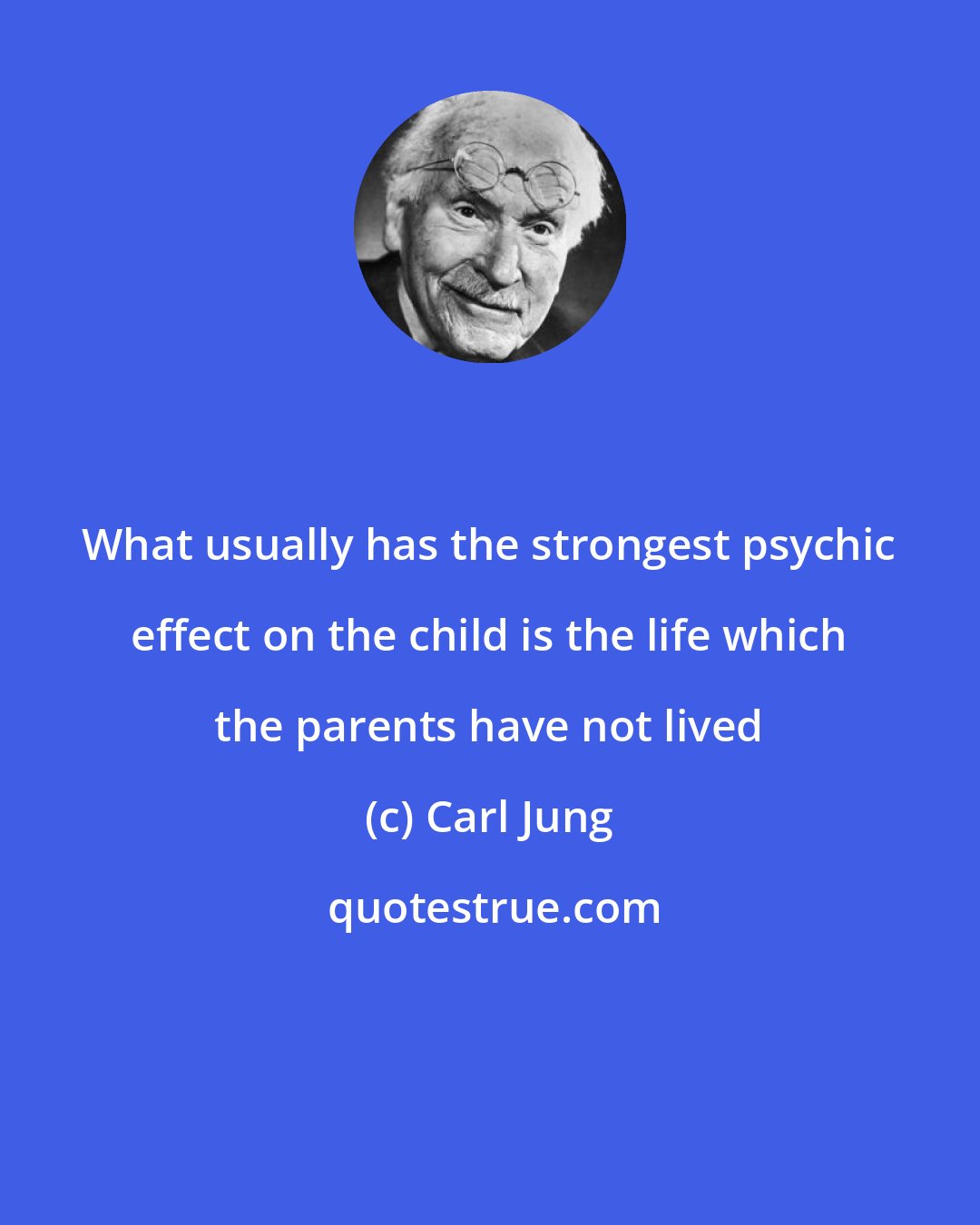 Carl Jung: What usually has the strongest psychic effect on the child is the life which the parents have not lived