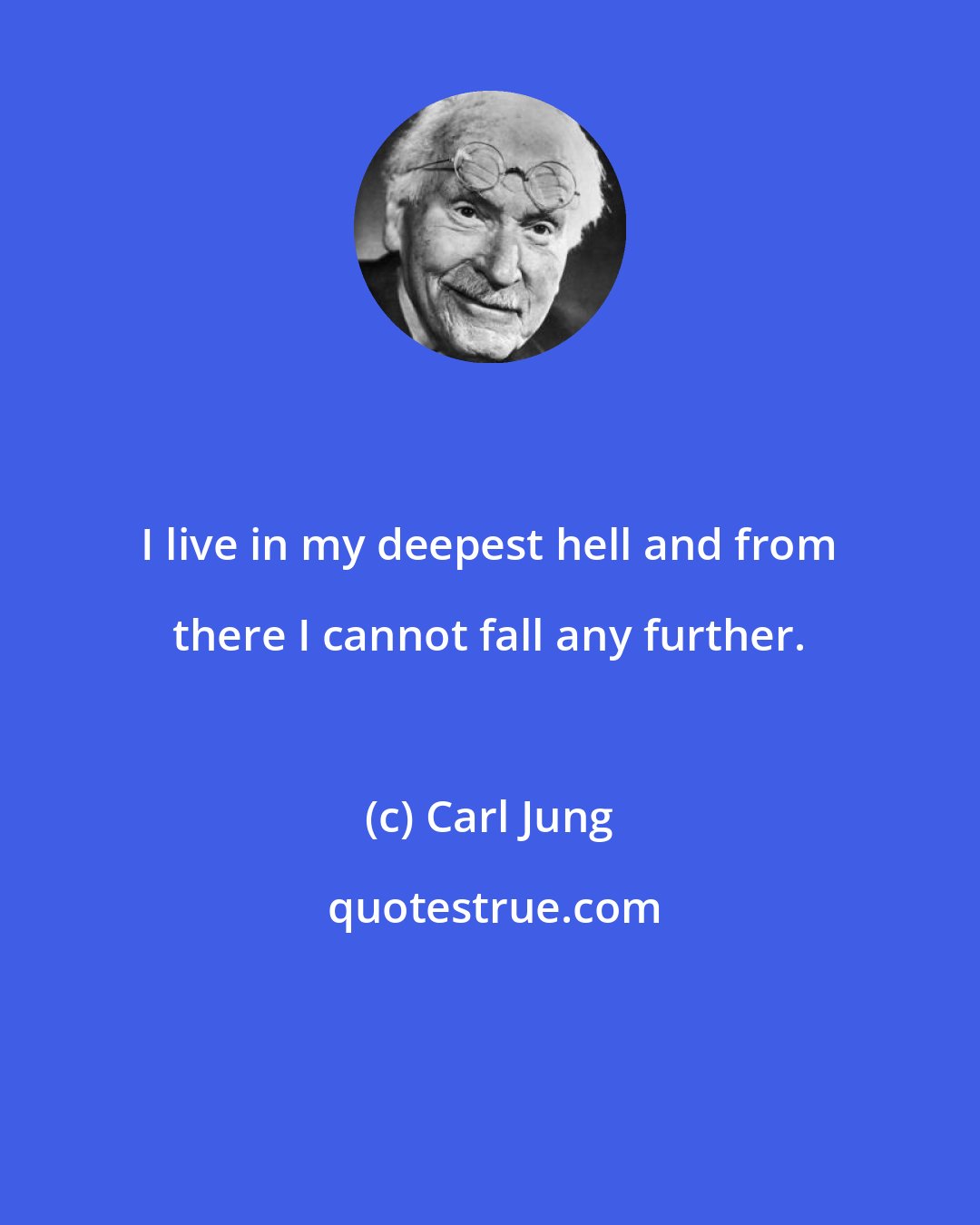 Carl Jung: I live in my deepest hell and from there I cannot fall any further.