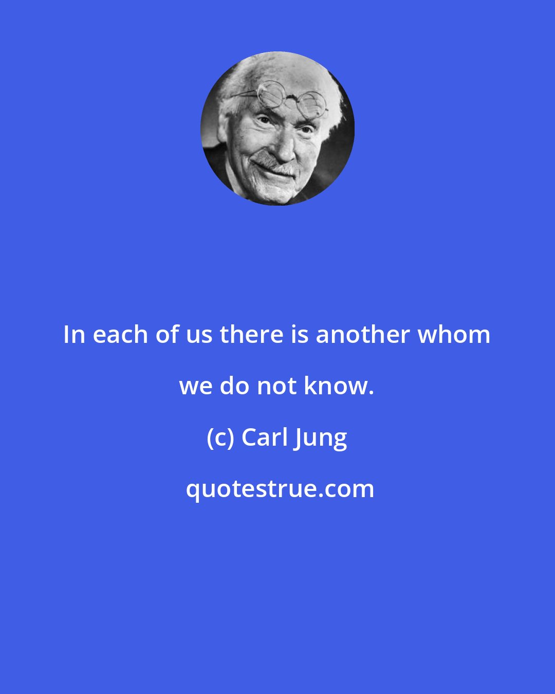 Carl Jung: In each of us there is another whom we do not know.