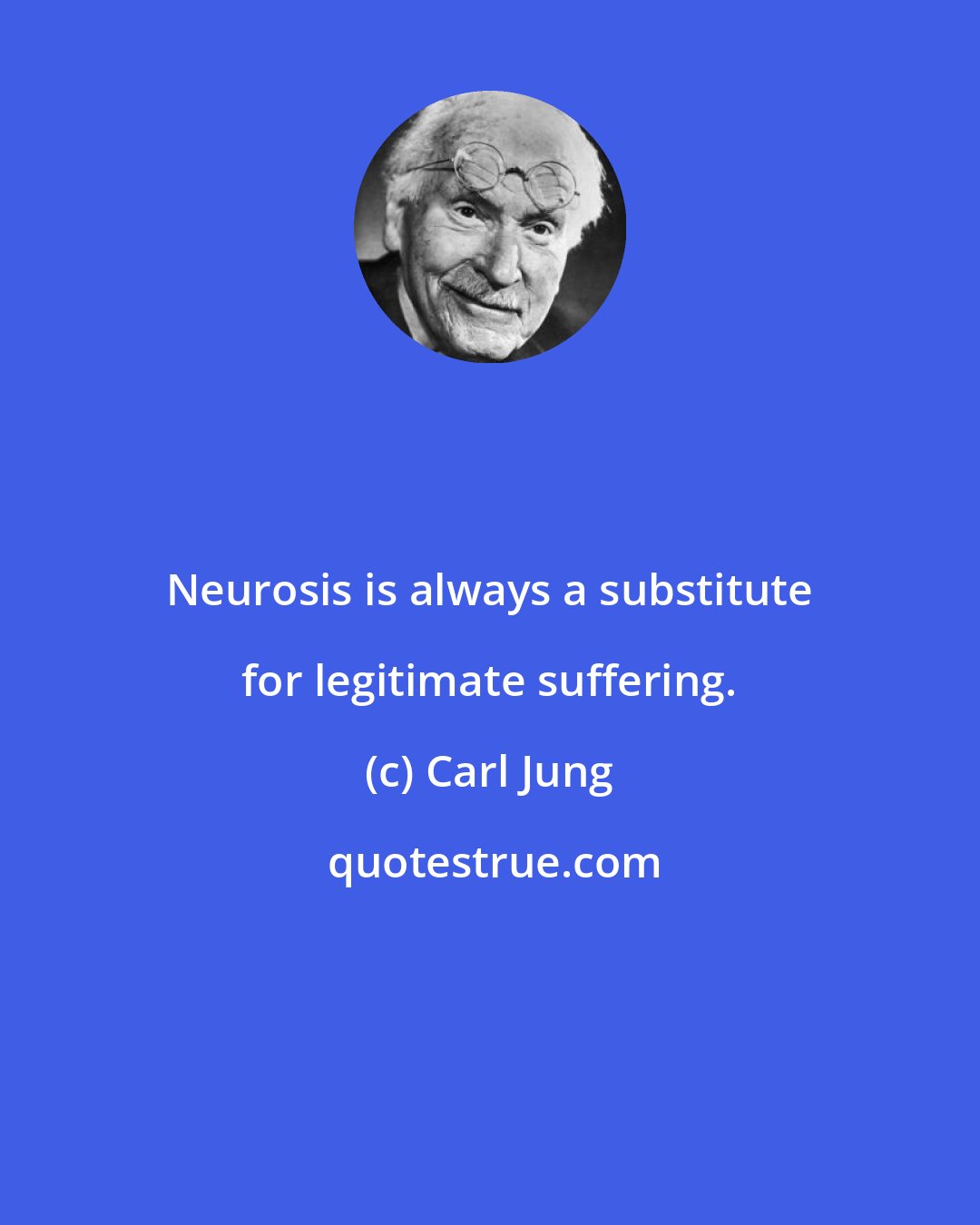 Carl Jung: Neurosis is always a substitute for legitimate suffering.