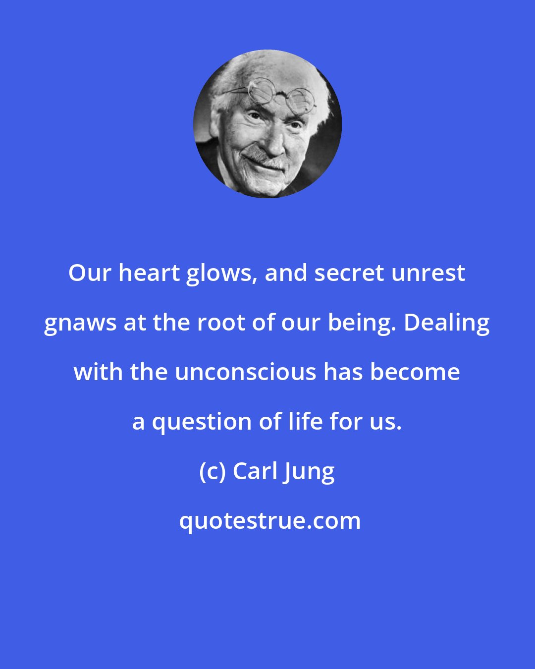 Carl Jung: Our heart glows, and secret unrest gnaws at the root of our being. Dealing with the unconscious has become a question of life for us.