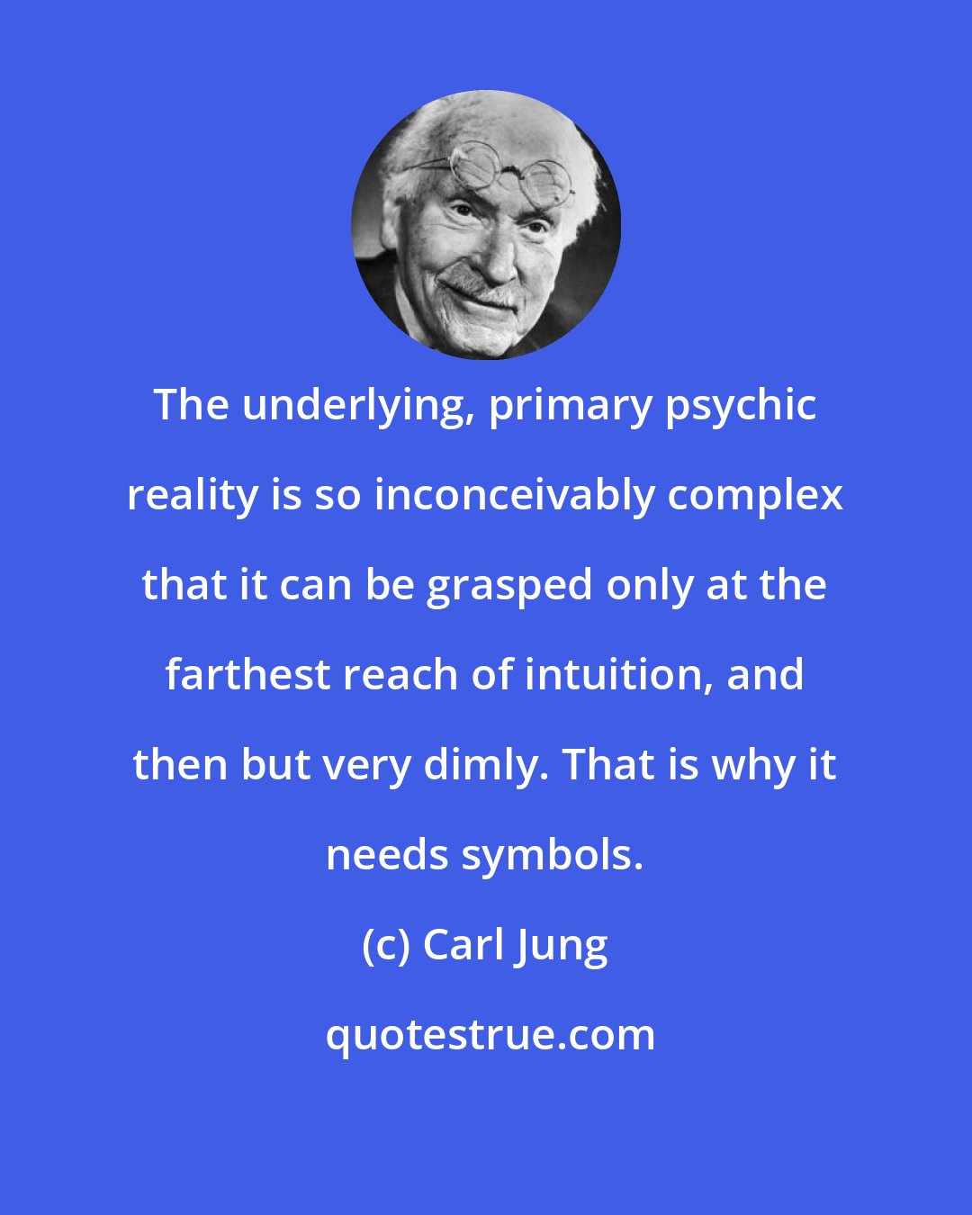 Carl Jung: The underlying, primary psychic reality is so inconceivably complex that it can be grasped only at the farthest reach of intuition, and then but very dimly. That is why it needs symbols.