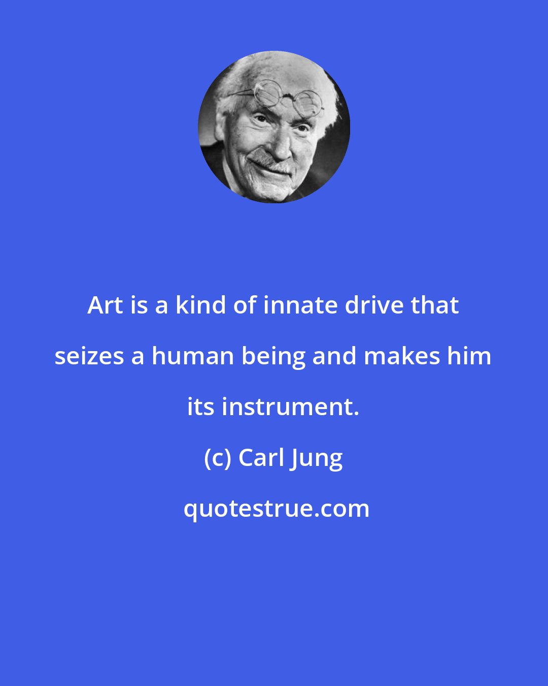 Carl Jung: Art is a kind of innate drive that seizes a human being and makes him its instrument.