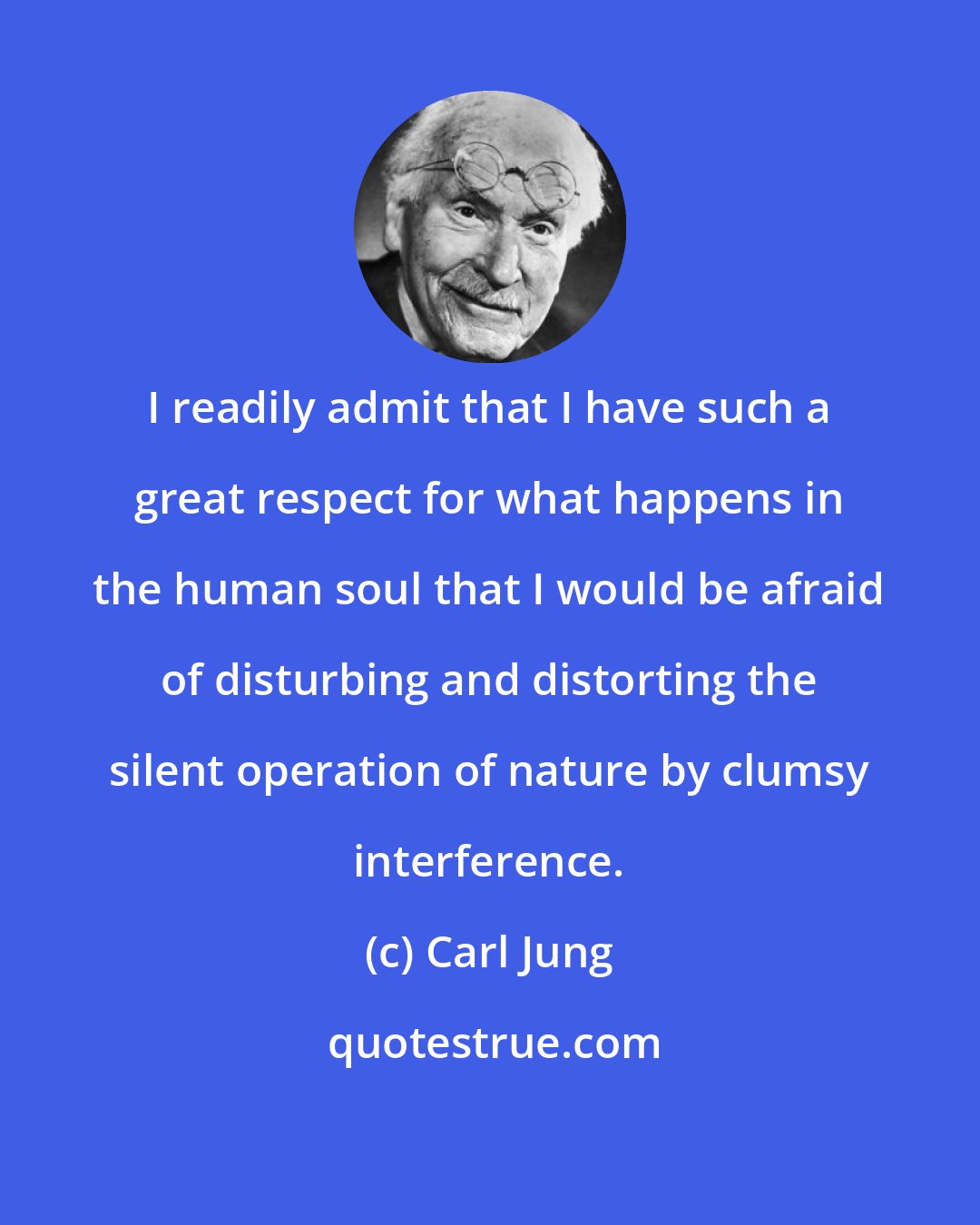 Carl Jung: I readily admit that I have such a great respect for what happens in the human soul that I would be afraid of disturbing and distorting the silent operation of nature by clumsy interference.