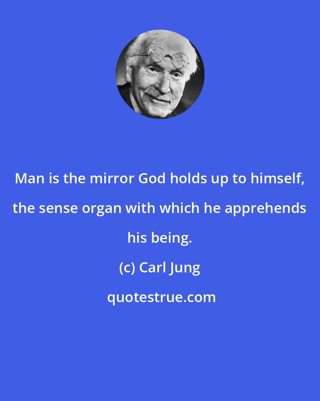 Carl Jung: Man is the mirror God holds up to himself, the sense organ with which he apprehends his being.