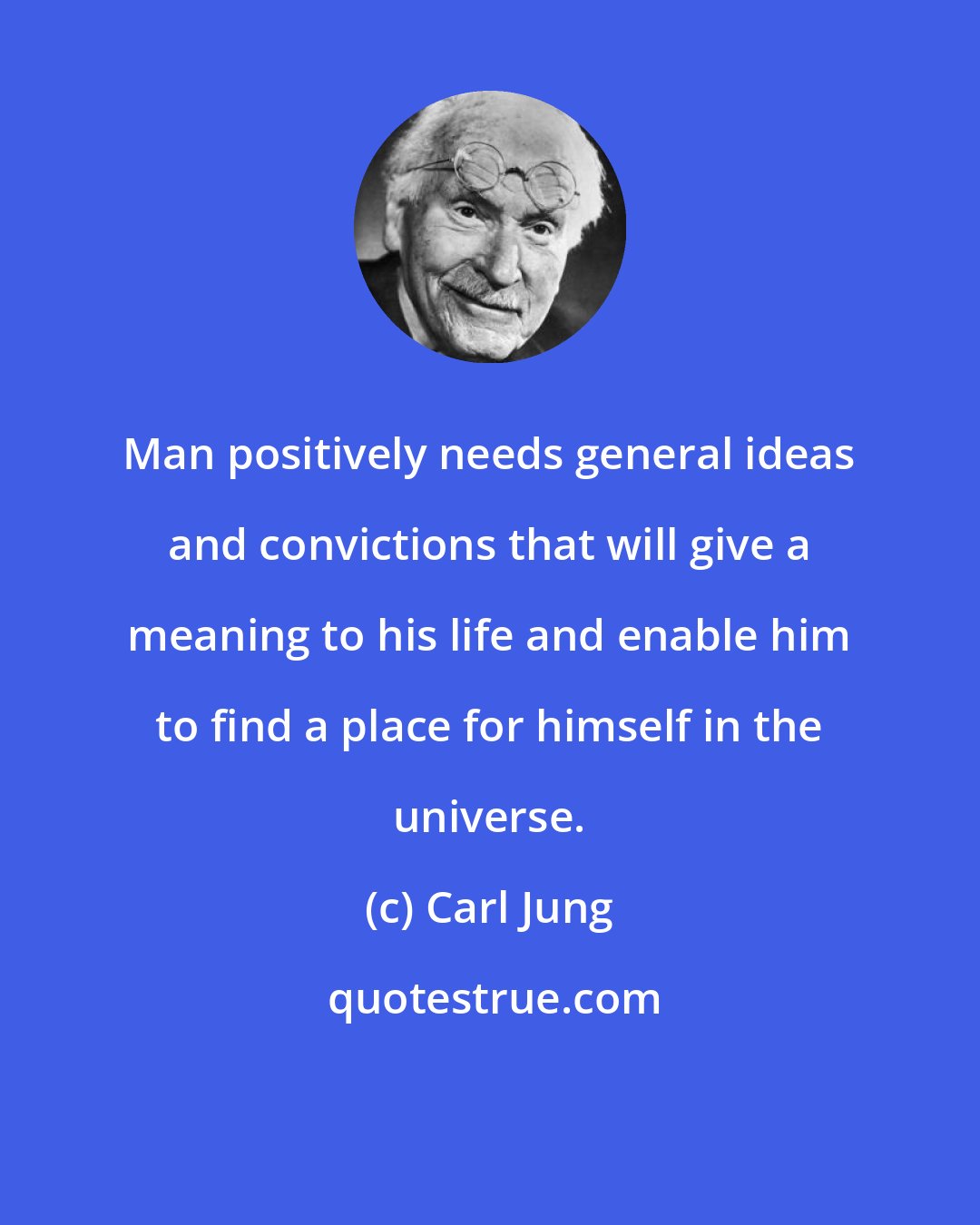 Carl Jung: Man positively needs general ideas and convictions that will give a meaning to his life and enable him to find a place for himself in the universe.
