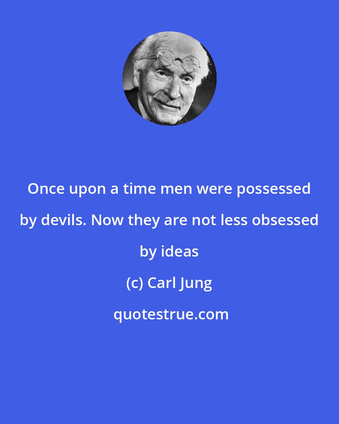 Carl Jung: Once upon a time men were possessed by devils. Now they are not less obsessed by ideas