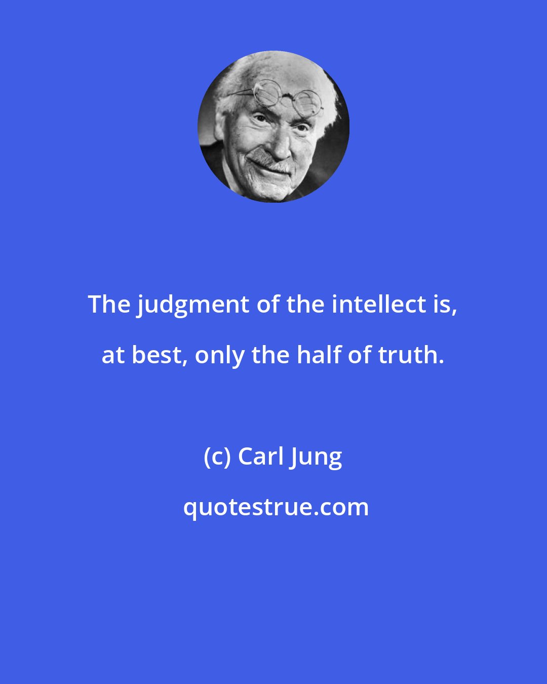 Carl Jung: The judgment of the intellect is, at best, only the half of truth.