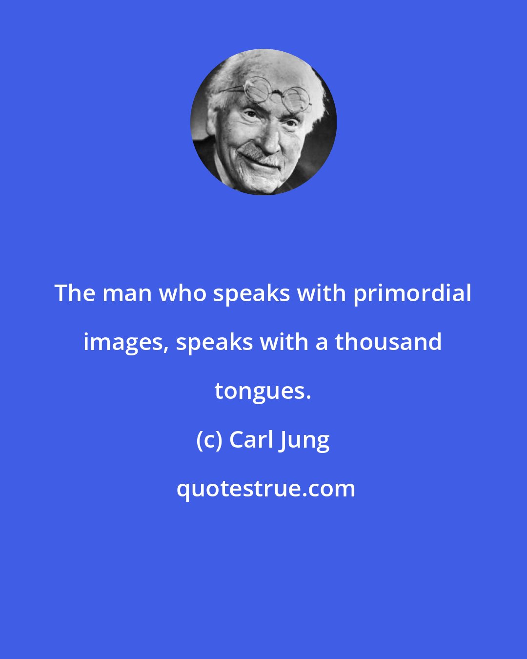 Carl Jung: The man who speaks with primordial images, speaks with a thousand tongues.