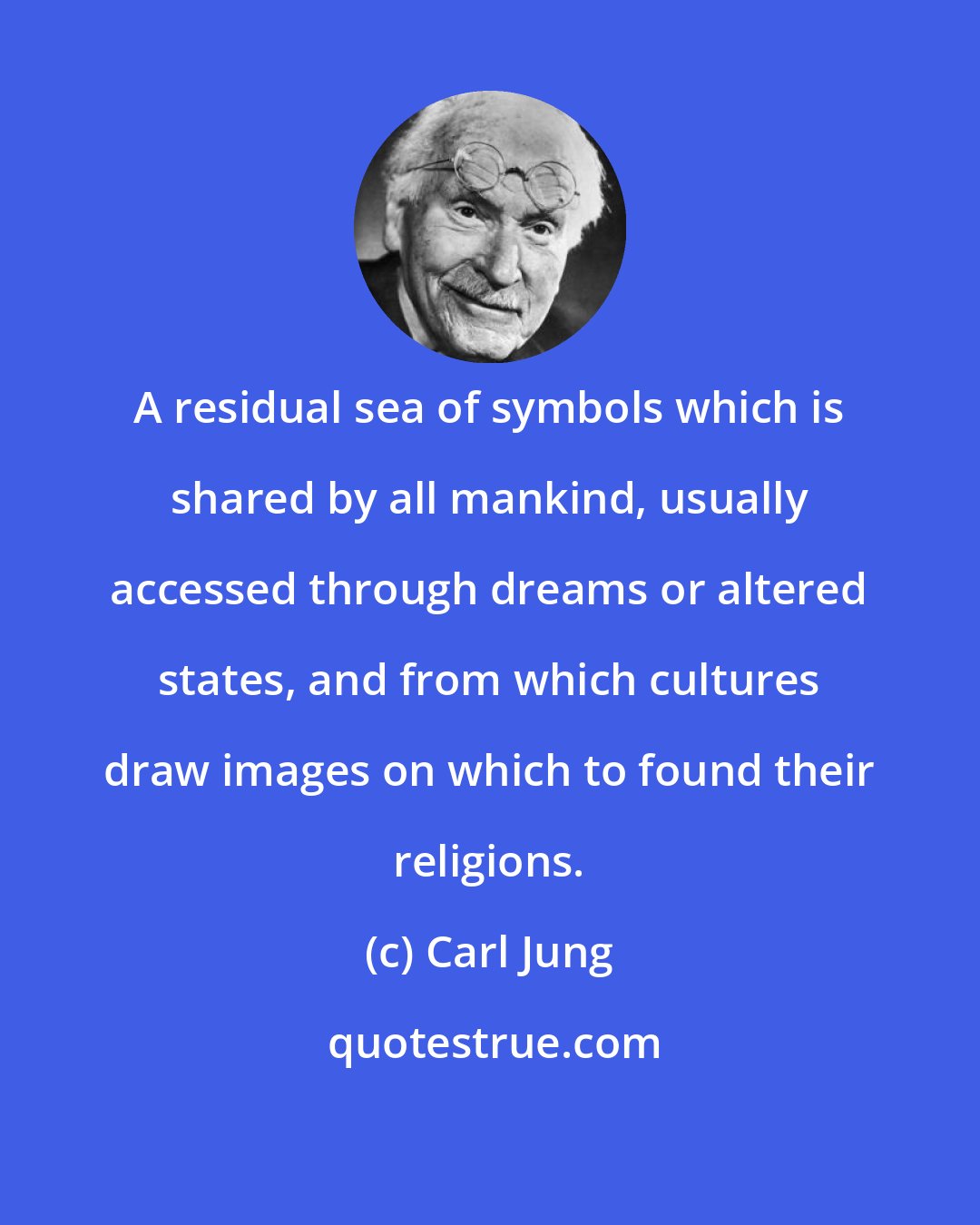 Carl Jung: A residual sea of symbols which is shared by all mankind, usually accessed through dreams or altered states, and from which cultures draw images on which to found their religions.