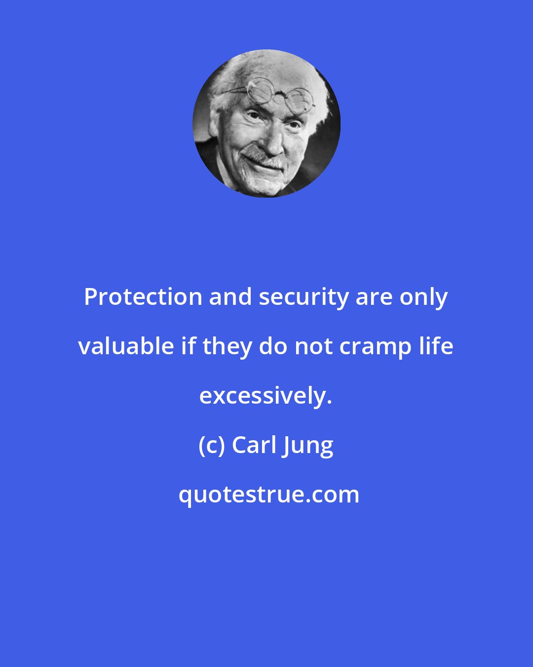Carl Jung: Protection and security are only valuable if they do not cramp life excessively.