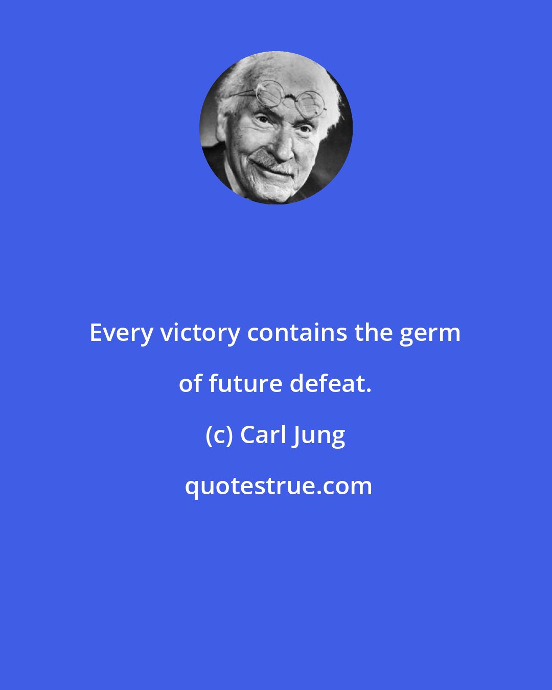 Carl Jung: Every victory contains the germ of future defeat.
