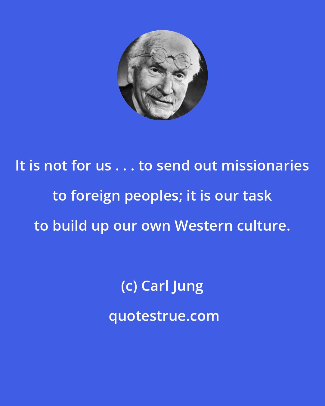 Carl Jung: It is not for us . . . to send out missionaries to foreign peoples; it is our task to build up our own Western culture.