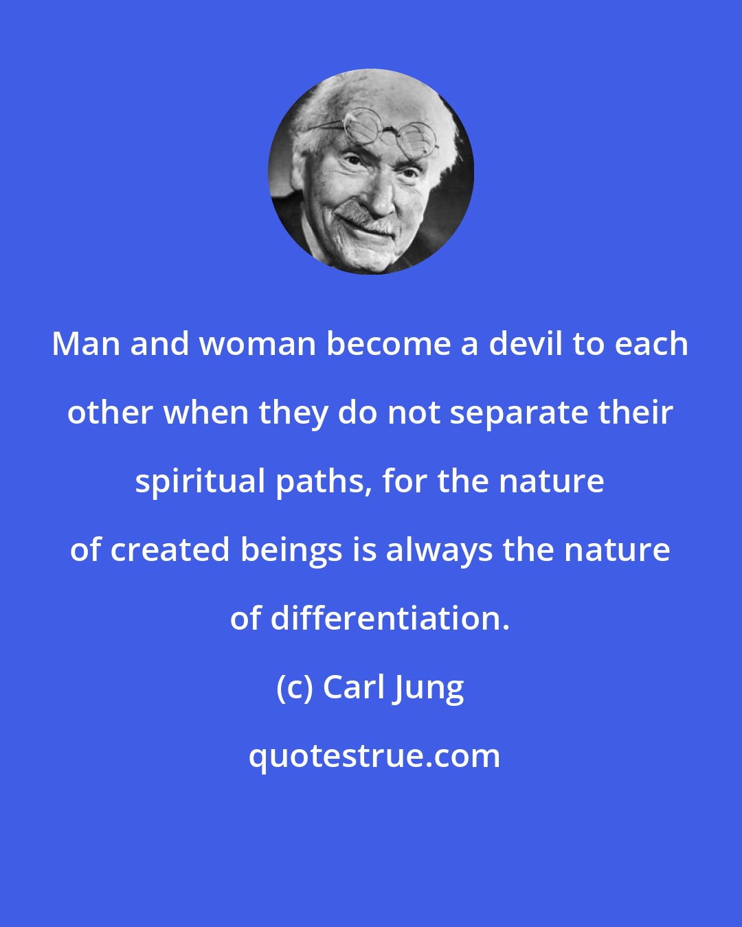 Carl Jung: Man and woman become a devil to each other when they do not separate their spiritual paths, for the nature of created beings is always the nature of differentiation.