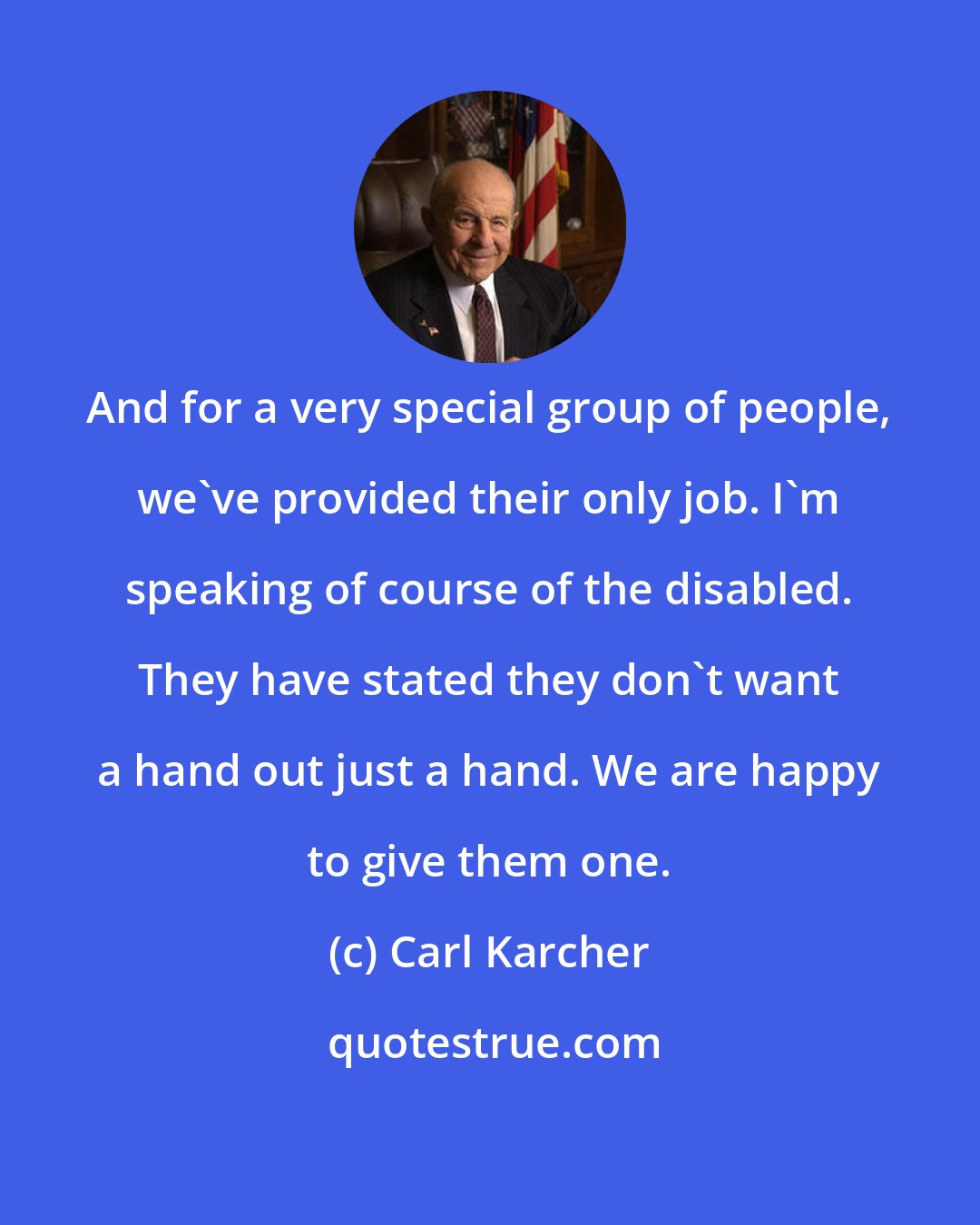 Carl Karcher: And for a very special group of people, we've provided their only job. I'm speaking of course of the disabled. They have stated they don't want a hand out just a hand. We are happy to give them one.