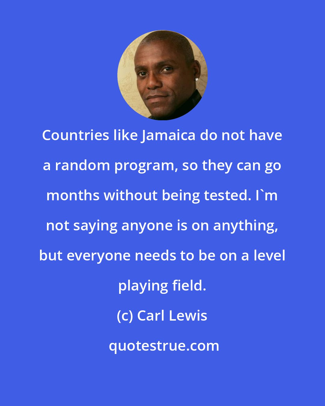 Carl Lewis: Countries like Jamaica do not have a random program, so they can go months without being tested. I'm not saying anyone is on anything, but everyone needs to be on a level playing field.